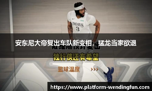 安东尼大帝复出车队新变相，猛龙当家欲退