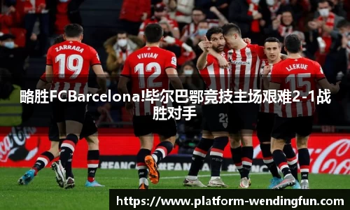 略胜FCBarcelona!毕尔巴鄂竞技主场艰难2-1战胜对手