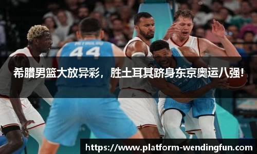 希腊男篮大放异彩，胜土耳其跻身东京奥运八强!