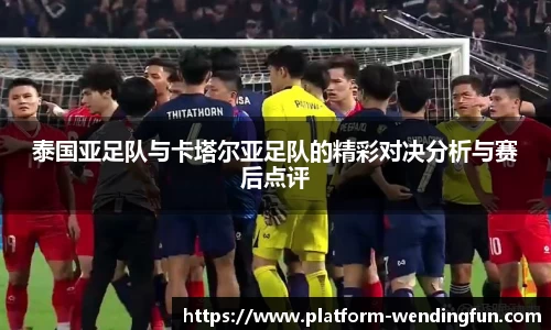 泰国亚足队与卡塔尔亚足队的精彩对决分析与赛后点评