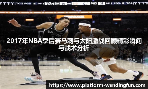 2017年NBA季后赛马刺与太阳激战回顾精彩瞬间与战术分析