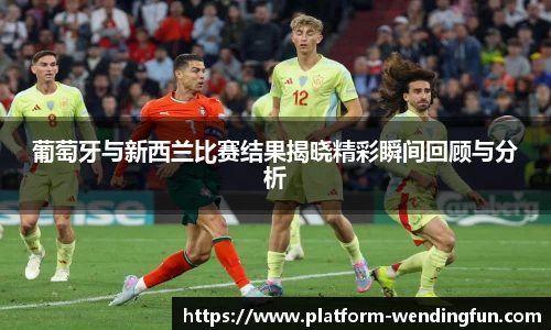 葡萄牙与新西兰比赛结果揭晓精彩瞬间回顾与分析