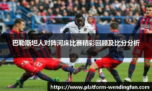 巴勒斯坦人对阵河床比赛精彩回顾及比分分析