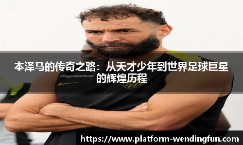 本泽马的传奇之路：从天才少年到世界足球巨星的辉煌历程