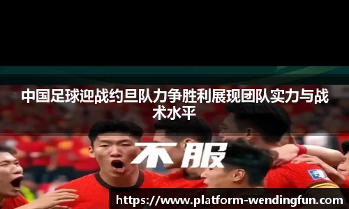 中国足球迎战约旦队力争胜利展现团队实力与战术水平