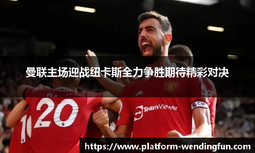 曼联主场迎战纽卡斯全力争胜期待精彩对决