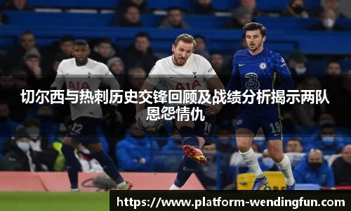 切尔西与热刺历史交锋回顾及战绩分析揭示两队恩怨情仇