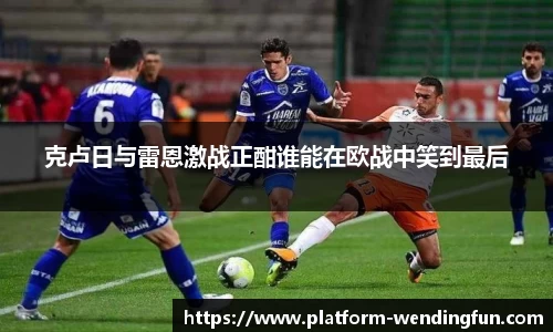 克卢日与雷恩激战正酣谁能在欧战中笑到最后