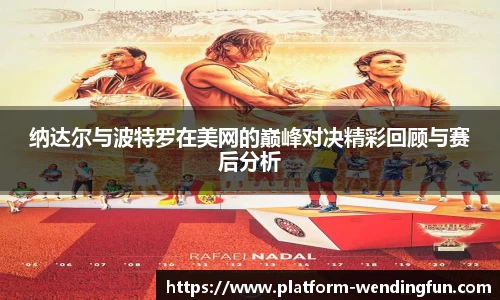 纳达尔与波特罗在美网的巅峰对决精彩回顾与赛后分析