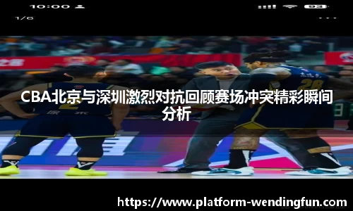 CBA北京与深圳激烈对抗回顾赛场冲突精彩瞬间分析
