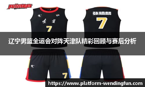 辽宁男篮全运会对阵天津队精彩回顾与赛后分析