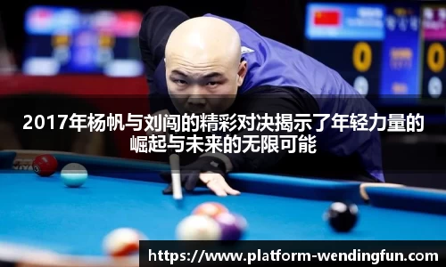 2017年杨帆与刘闯的精彩对决揭示了年轻力量的崛起与未来的无限可能