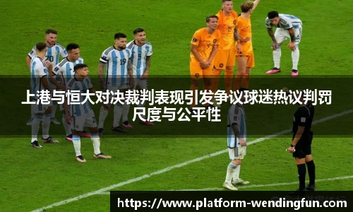 上港与恒大对决裁判表现引发争议球迷热议判罚尺度与公平性