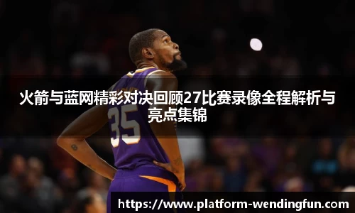 火箭与蓝网精彩对决回顾27比赛录像全程解析与亮点集锦