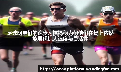 足球明星们的跑步习惯揭秘为何他们在场上依然能展现惊人速度与灵活性