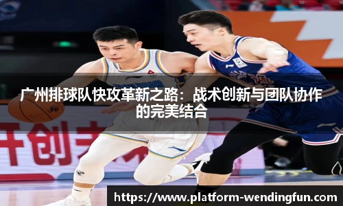 广州排球队快攻革新之路:战术创新与团队协作的完美结合