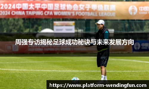 周强专访揭秘足球成功秘诀与未来发展方向