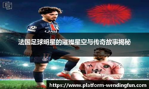 法国足球明星的璀璨星空与传奇故事揭秘