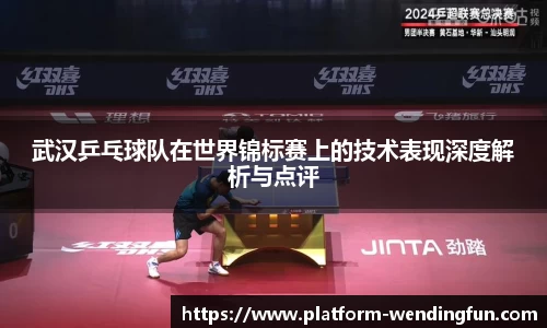 武汉乒乓球队在世界锦标赛上的技术表现深度解析与点评