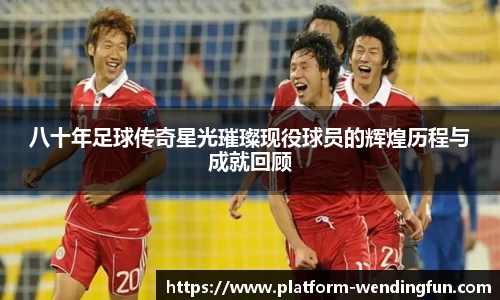 八十年足球传奇星光璀璨现役球员的辉煌历程与成就回顾