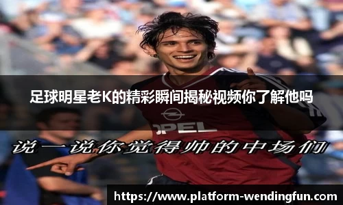 足球明星老K的精彩瞬间揭秘视频你了解他吗